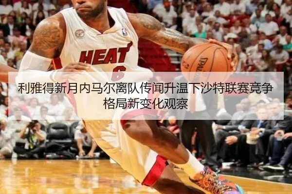 利雅得新月内马尔离队传闻升温下沙特联赛竞争格局新变化观察