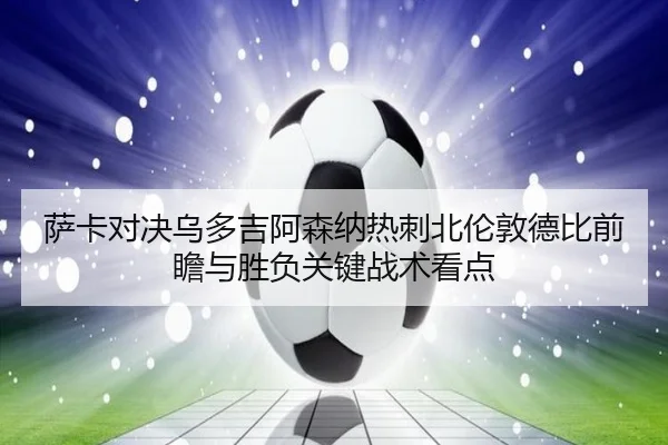 萨卡对决乌多吉阿森纳热刺北伦敦德比前瞻与胜负关键战术看点
