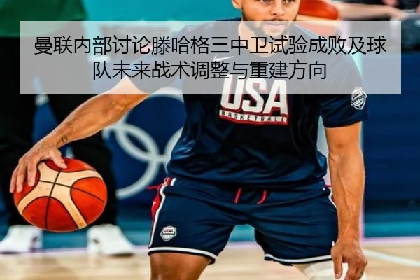 曼联内部讨论滕哈格三中卫试验成败及球队未来战术调整与重建方向