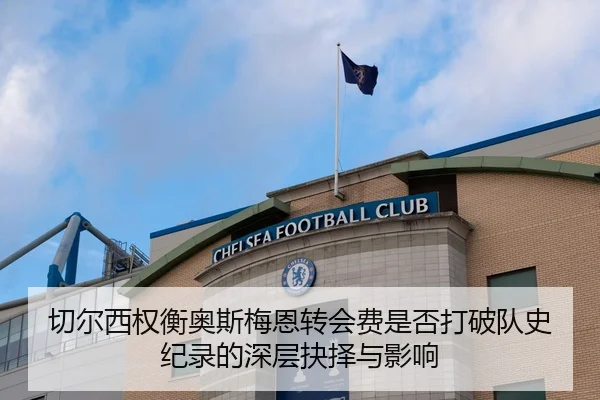 切尔西权衡奥斯梅恩转会费是否打破队史纪录的深层抉择与影响