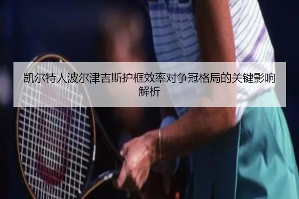 凯尔特人波尔津吉斯护框效率对争冠格局的关键影响解析