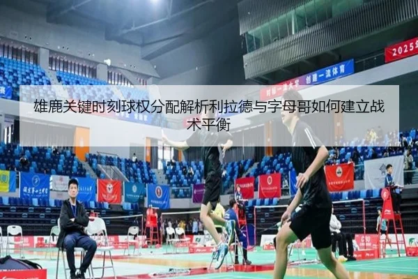 雄鹿关键时刻球权分配解析利拉德与字母哥如何建立战术平衡