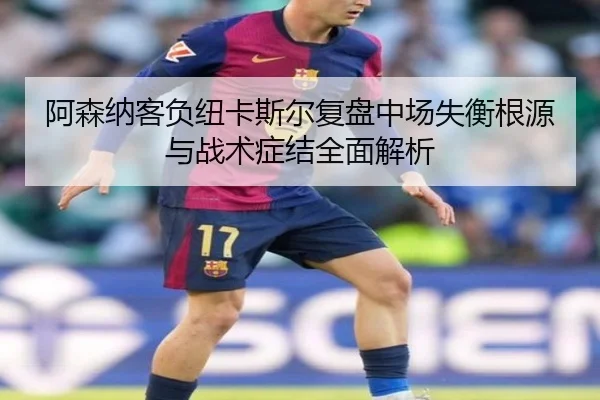 阿森纳客负纽卡斯尔复盘中场失衡根源与战术症结全面解析