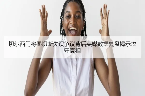 切尔西门将桑切斯失误争议背后英媒数据复盘揭示攻守真相