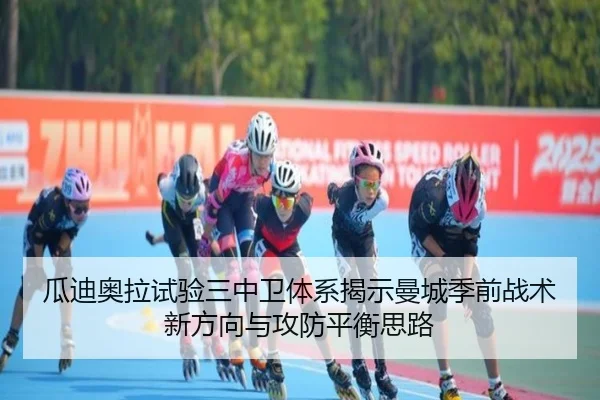 瓜迪奥拉试验三中卫体系揭示曼城季前战术新方向与攻防平衡思路