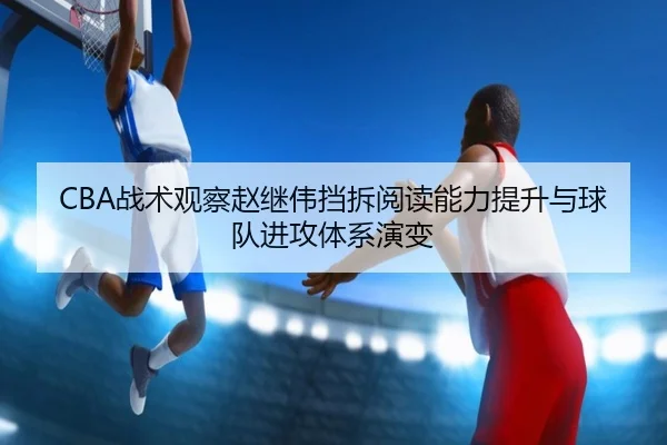 CBA战术观察赵继伟挡拆阅读能力提升与球队进攻体系演变