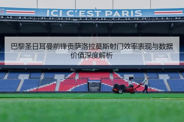 巴黎圣日耳曼前锋贡萨洛拉莫斯射门效率表现与数据价值深度解析