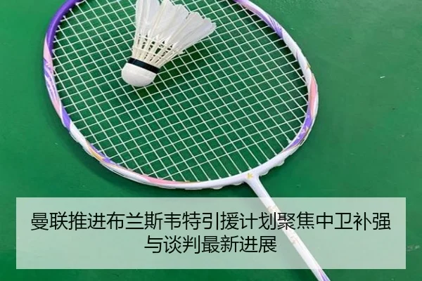 曼联推进布兰斯韦特引援计划聚焦中卫补强与谈判最新进展