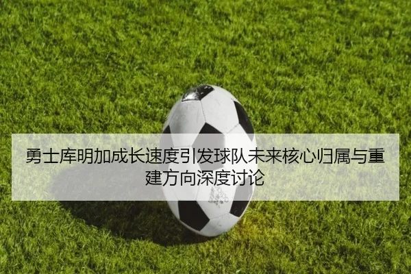 勇士库明加成长速度引发球队未来核心归属与重建方向深度讨论