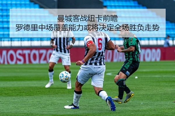 曼城客战纽卡前瞻 罗德里中场覆盖能力或将决定全场胜负走势