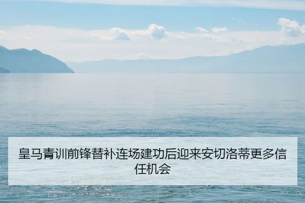 皇马青训前锋替补连场建功后迎来安切洛蒂更多信任机会