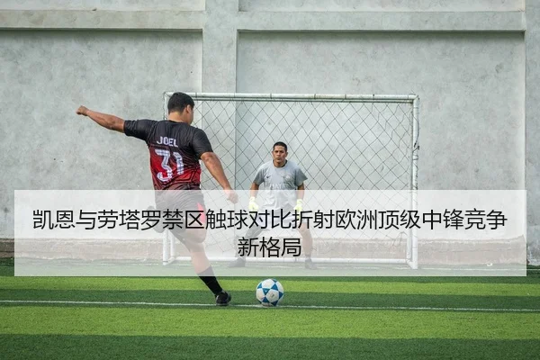 凯恩与劳塔罗禁区触球对比折射欧洲顶级中锋竞争新格局