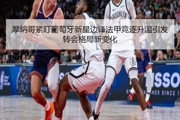 摩纳哥紧盯葡萄牙新星边锋法甲竞逐升温引发转会格局新变化