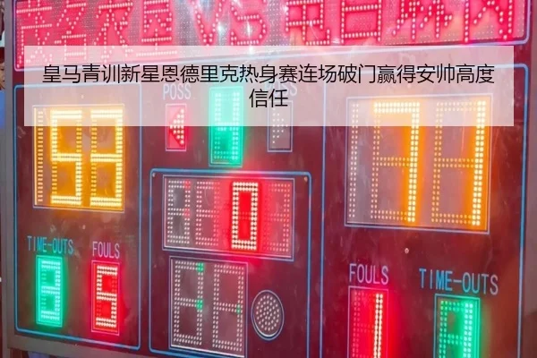 皇马青训新星恩德里克热身赛连场破门赢得安帅高度信任