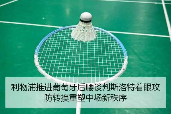 利物浦推进葡萄牙后腰谈判斯洛特着眼攻防转换重塑中场新秩序