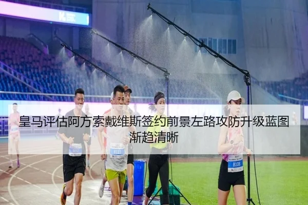 皇马评估阿方索戴维斯签约前景左路攻防升级蓝图渐趋清晰